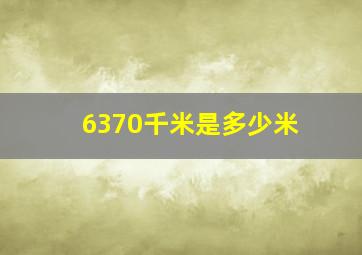 6370千米是多少米