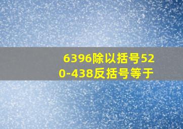 6396除以括号520-438反括号等于