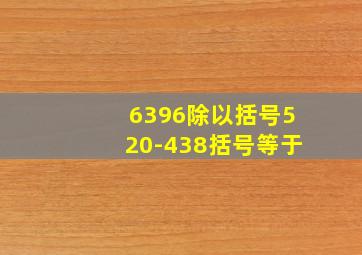 6396除以括号520-438括号等于