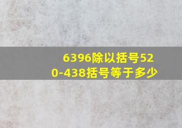 6396除以括号520-438括号等于多少