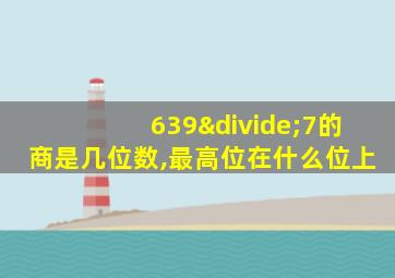 639÷7的商是几位数,最高位在什么位上