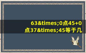 63×0点45+0点37×45等于几