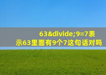 63÷9=7表示63里面有9个7这句话对吗