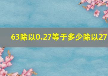 63除以0.27等于多少除以27