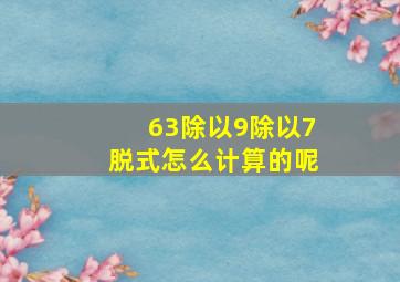 63除以9除以7脱式怎么计算的呢