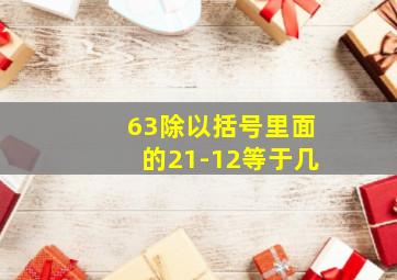 63除以括号里面的21-12等于几