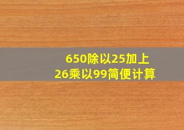 650除以25加上26乘以99简便计算