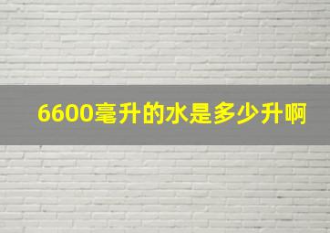 6600毫升的水是多少升啊