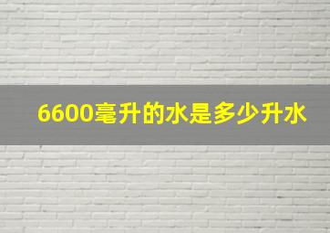 6600毫升的水是多少升水