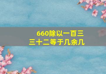 660除以一百三三十二等于几余几