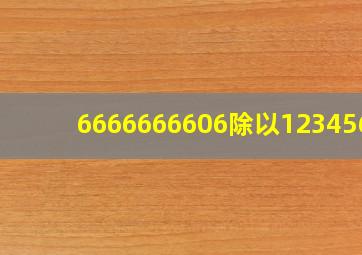 6666666606除以1234567