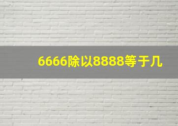 6666除以8888等于几