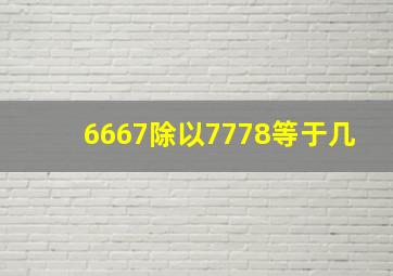 6667除以7778等于几