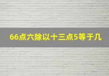 66点六除以十三点5等于几