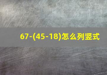 67-(45-18)怎么列竖式