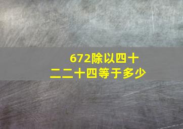 672除以四十二二十四等于多少