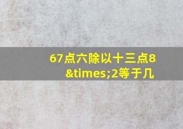 67点六除以十三点8×2等于几