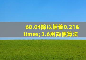 68.04除以括着0.21×3.6用简便算法