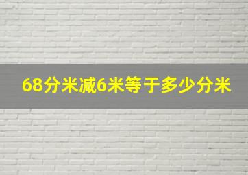 68分米减6米等于多少分米