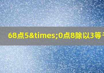 68点5×0点8除以3等于几