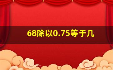 68除以0.75等于几