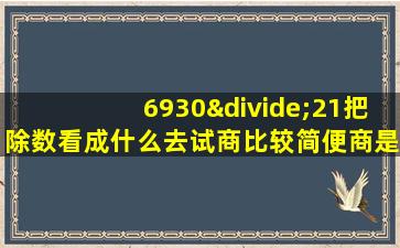 6930÷21把除数看成什么去试商比较简便商是几位数