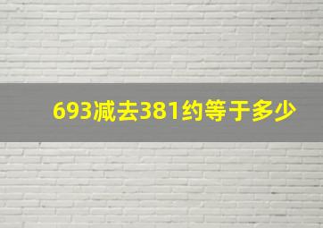 693减去381约等于多少