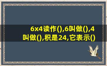 6x4读作(),6叫做(),4叫做(),积是24,它表示()