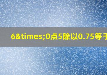 6×0点5除以0.75等于几