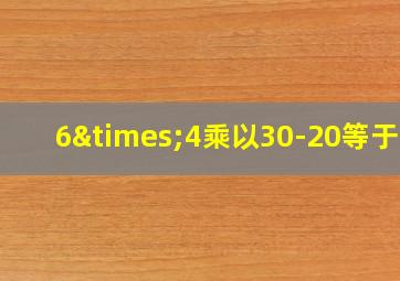 6×4乘以30-20等于几