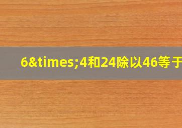 6×4和24除以46等于几