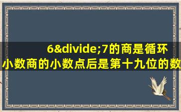 6÷7的商是循环小数商的小数点后是第十九位的数是几