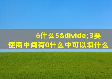 6什么5÷3要使商中间有0什么中可以填什么