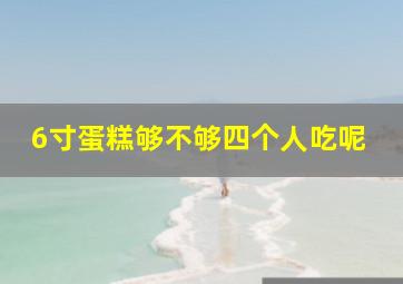 6寸蛋糕够不够四个人吃呢