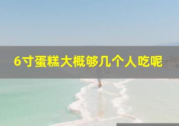 6寸蛋糕大概够几个人吃呢