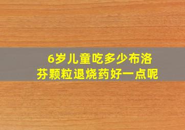 6岁儿童吃多少布洛芬颗粒退烧药好一点呢