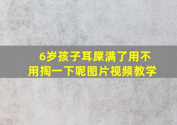 6岁孩子耳屎满了用不用掏一下呢图片视频教学