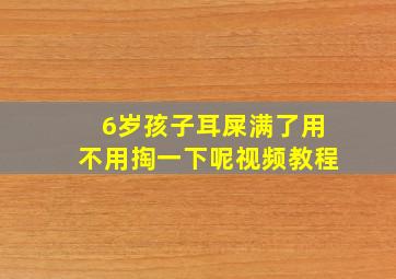 6岁孩子耳屎满了用不用掏一下呢视频教程