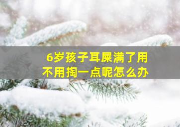 6岁孩子耳屎满了用不用掏一点呢怎么办