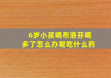 6岁小孩喝布洛芬喝多了怎么办呢吃什么药