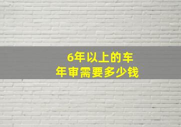 6年以上的车年审需要多少钱