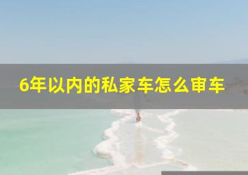 6年以内的私家车怎么审车