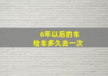 6年以后的车检车多久去一次