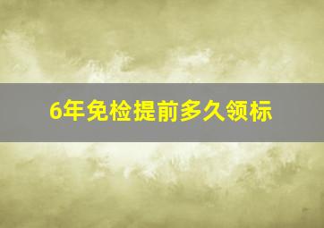 6年免检提前多久领标