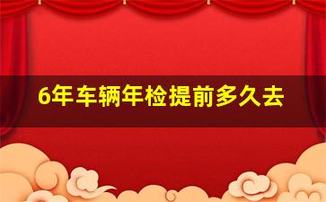 6年车辆年检提前多久去