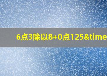 6点3除以8+0点125×3