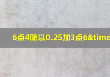 6点4除以0.25加3点6×4