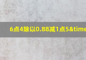 6点4除以0.88减1点5×4