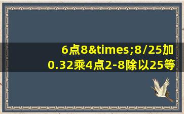 6点8×8/25加0.32乘4点2-8除以25等于几