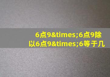 6点9×6点9除以6点9×6等于几